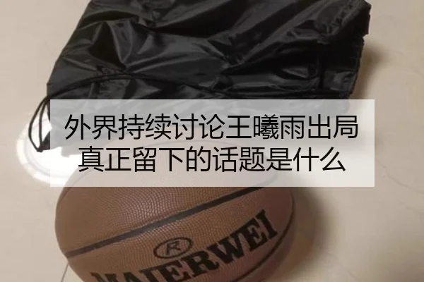 外界持续讨论王曦雨出局 真正留下的话题是什么