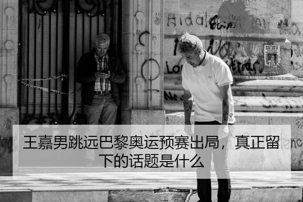王嘉男跳远巴黎奥运预赛出局，真正留下的话题是什么